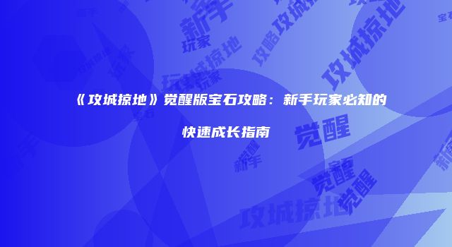 《攻城掠地》觉醒版宝石攻略：新手玩家必知的快速成长指南