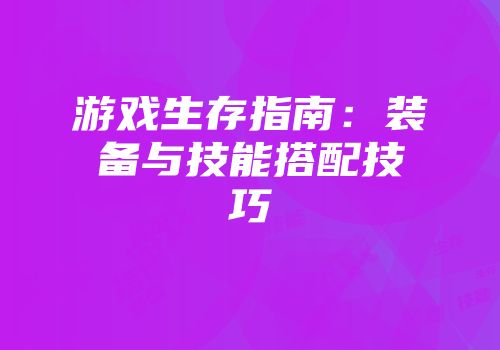 游戏生存指南：装备与技能搭配技巧
