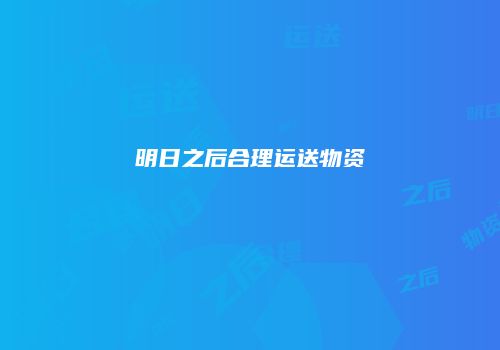 明日之后合理运送物资