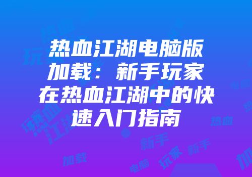 热血江湖电脑版加载：新手玩家在热血江湖中的快速入门指南