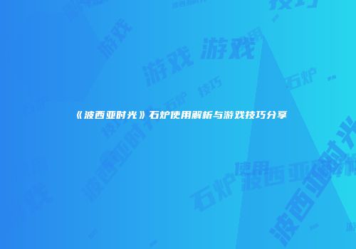 《波西亚时光》石炉使用解析与游戏技巧分享