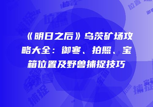 《明日之后》乌茨矿场攻略大全：御寒、拍照、宝箱位置及野兽捕捉技巧