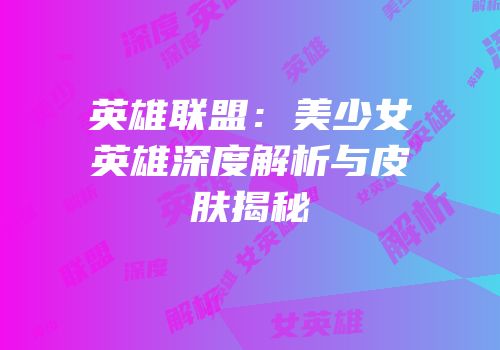 英雄联盟：美少女英雄深度解析与皮肤揭秘