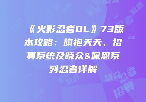 《火影忍者OL》73版本攻略：旗袍天天、招募系统及晓众&佩恩系列忍者详解