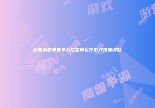 魔兽争霸字体导入后如何进行游戏难度调整