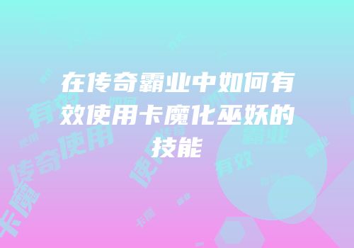 在传奇霸业中如何有效使用卡魔化巫妖的技能