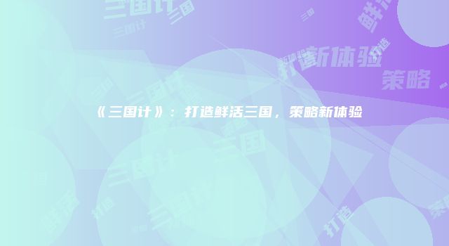 《三国计》：打造鲜活三国，策略新体验