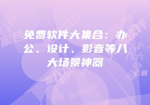 免费软件大集合：办公、设计、影音等八大场景神器