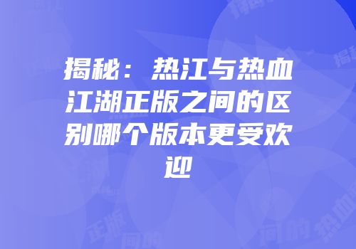 揭秘:热江与热血江湖正版之间的区别哪个版本更受欢迎
