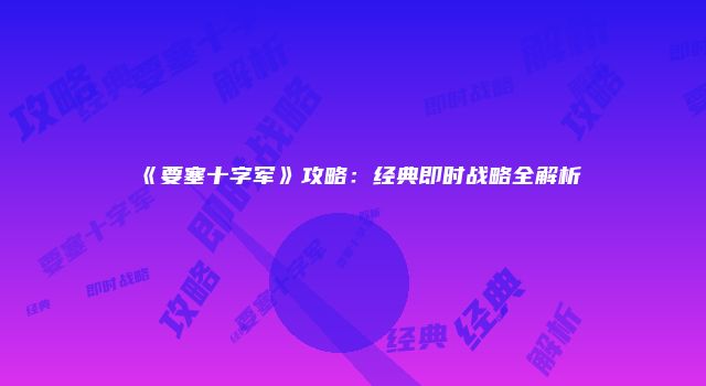 《要塞十字军》攻略:经典即时战略全解析