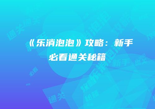 《乐消泡泡》攻略：新手必看通关秘籍
