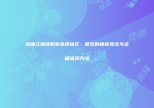 热血江湖转职业选择误区：常见的错误观念与正确选择方法