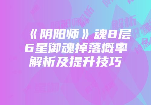 《阴阳师》魂8层6星御魂掉落概率解析及提升技巧
