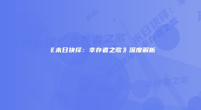 《末日抉择：幸存者之歌》深度解析