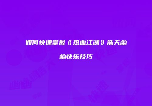 如何快速掌握《热血江湖》浩天幽幽快乐技巧