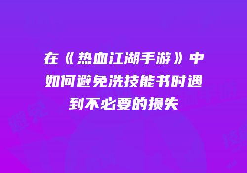 在《热血江湖手游》中如何避免洗技能书时遇到不必要的损失