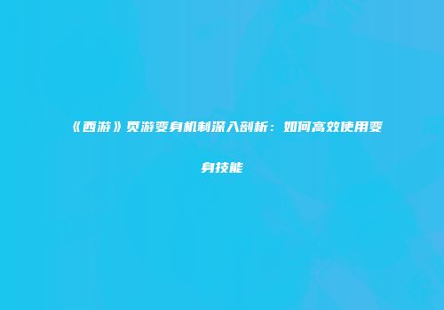 《西游》页游变身机制深入剖析：如何高效使用变身技能