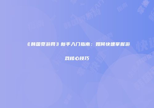 《韩国页游网》新手入门指南：如何快速掌握游戏核心技巧