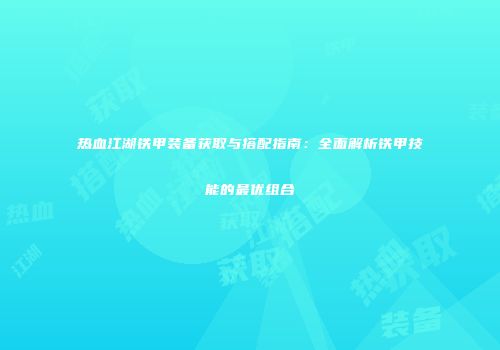 热血江湖铁甲装备获取与搭配指南：全面解析铁甲技能的最优组合