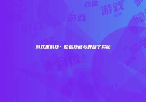 游戏黑科技：隐藏技能与野路子揭秘