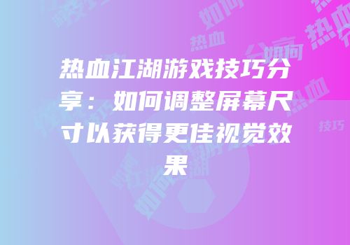 热血江湖游戏技巧分享:如何调整屏幕尺寸以获得更佳视觉效果