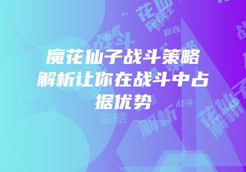 魔花仙子战斗策略解析让你在战斗中占据优势