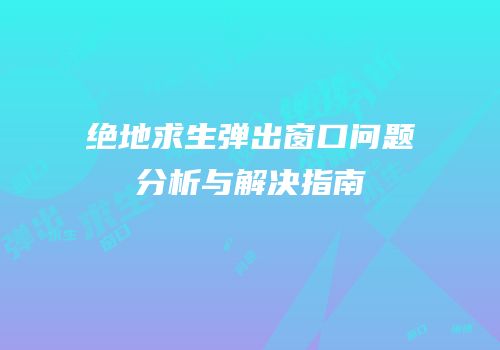 绝地求生弹出窗口问题分析与解决指南