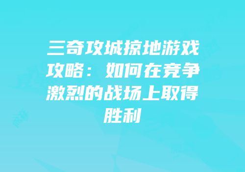 三奇攻城掠地游戏攻略：如何在竞争激烈的战场上取得胜利