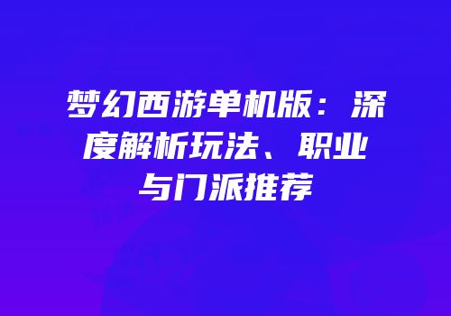 梦幻西游单机版：深度解析玩法、职业与门派推荐