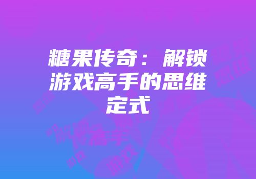 糖果传奇：解锁游戏高手的思维定式