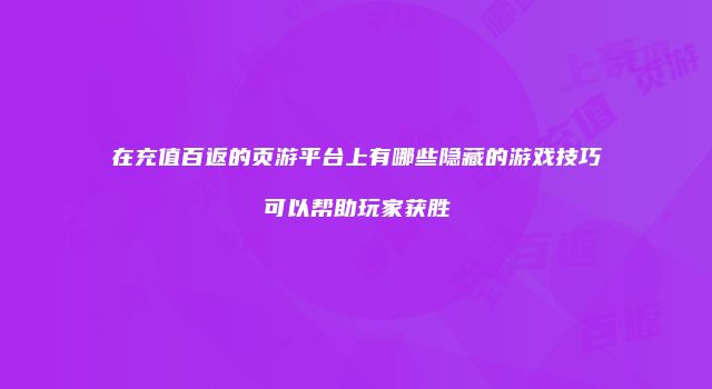 在充值百返的页游平台上有哪些隐藏的游戏技巧可以帮助玩家获胜
