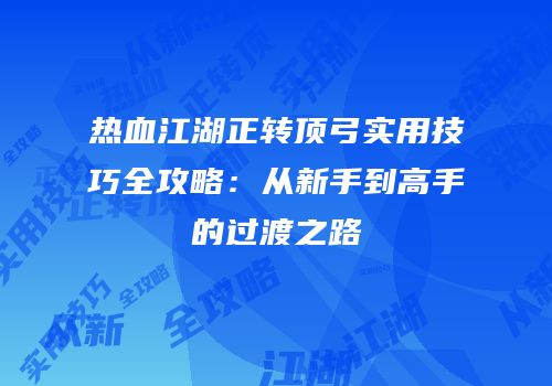 热血江湖正转顶弓实用技巧全攻略：从新手到高手的过渡之路