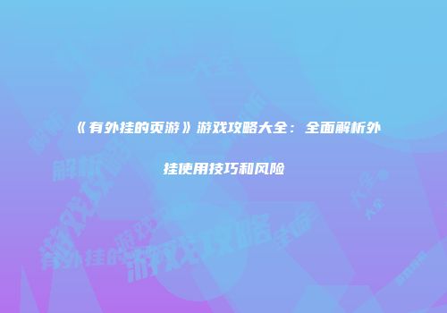《有外挂的页游》游戏攻略大全：全面解析外挂使用技巧和风险