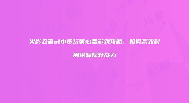 火影忍者ol小资玩家必备游戏攻略：如何高效利用资源提升战力