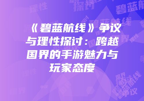 《碧蓝航线》争议与理性探讨:跨越国界的手游魅力与玩家态度