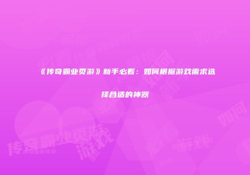 《传奇霸业页游》新手必看：如何根据游戏需求选择合适的神器