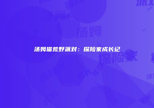 汤姆猫荒野派对：探险家成长记