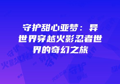 守护甜心亚梦：异世界穿越火影忍者世界的奇幻之旅