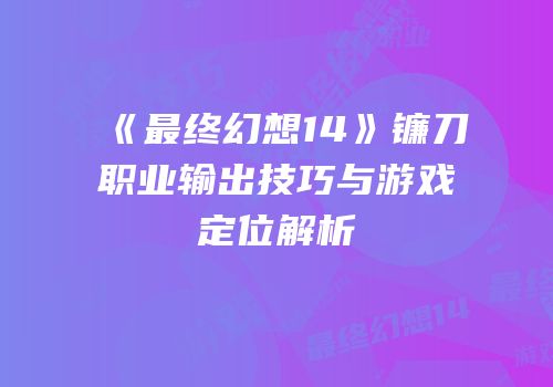 《最终幻想14》镰刀职业输出技巧与游戏定位解析