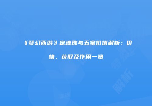 《梦幻西游》定魂珠与五宝价值解析：价格、获取及作用一览