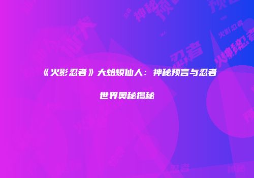 《火影忍者》大蛤蟆仙人：神秘预言与忍者世界奥秘揭秘