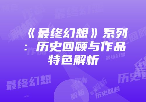 《最终幻想》系列：历史回顾与作品特色解析