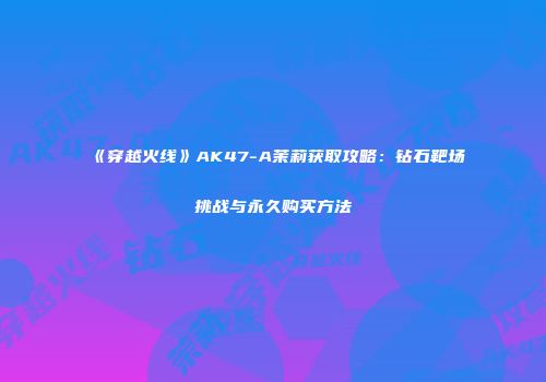 《穿越火线》AK47-A茉莉获取攻略：钻石靶场挑战与永久购买方法