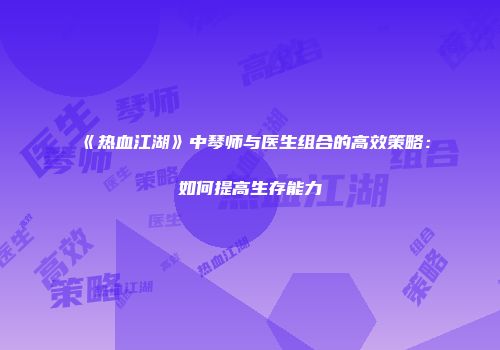 《热血江湖》中琴师与医生组合的高效策略：如何提高生存能力