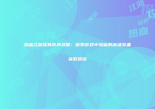热血江湖提真防具攻略：探索游戏中隐藏的高级装备获取路径
