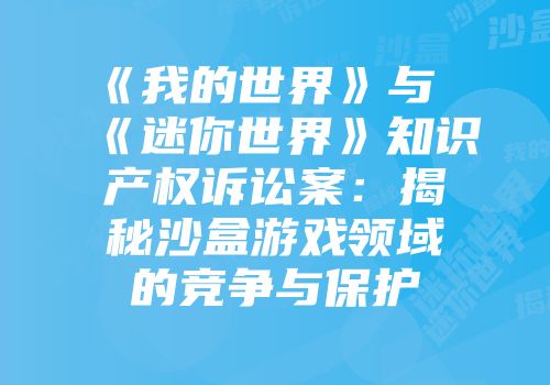 《我的世界》与《迷你世界》知识产权诉讼案：揭秘沙盒游戏领域的竞争与保护