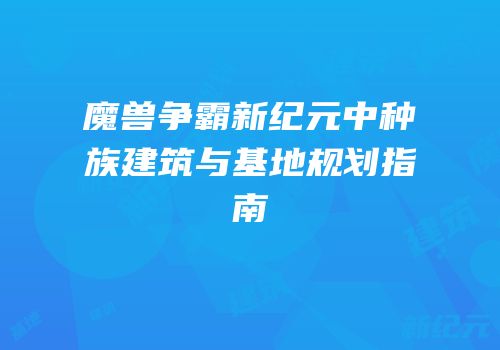 魔兽争霸新纪元中种族建筑与基地规划指南