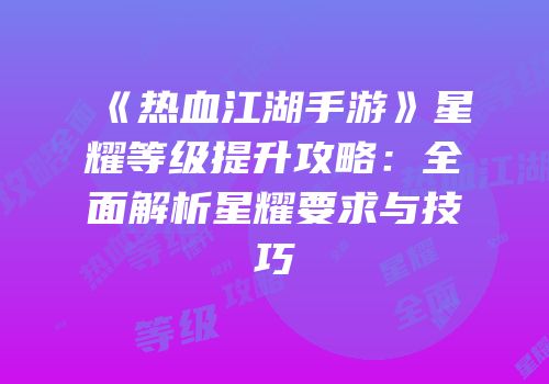 《热血江湖手游》星耀等级提升攻略：全面解析星耀要求与技巧