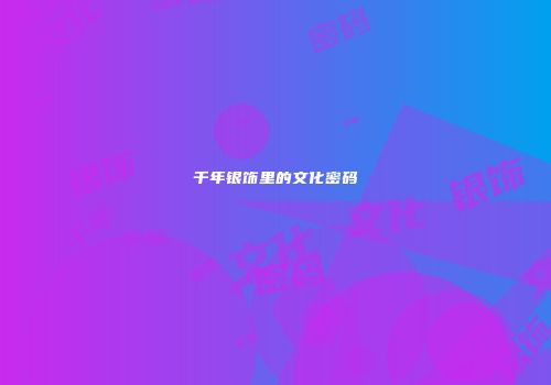 千年银饰里的文化密码