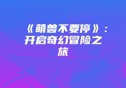 《萌兽不要停》：开启奇幻冒险之旅